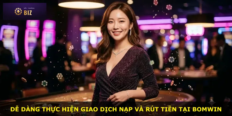 Dễ dàng thực hiện giao dịch nạp và rút tiền tại BOMWIN